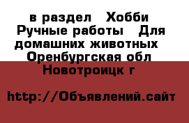  в раздел : Хобби. Ручные работы » Для домашних животных . Оренбургская обл.,Новотроицк г.